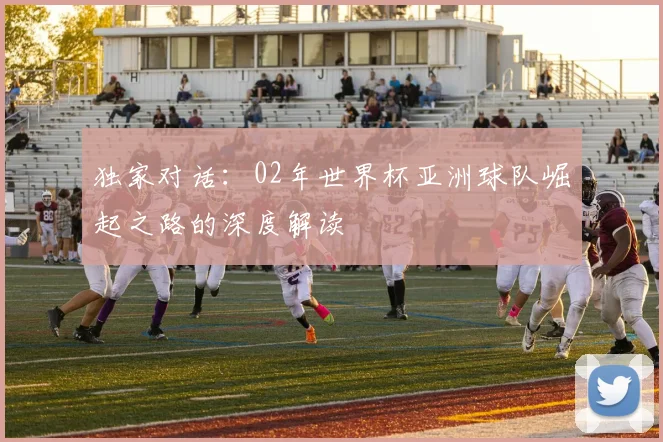 独家对话：02年世界杯亚洲球队崛起之路的深度解读