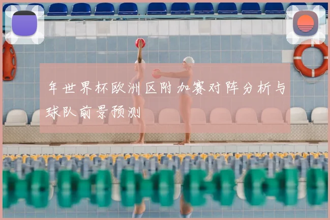 年世界杯欧洲区附加赛对阵分析与球队前景预测
