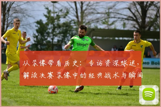 从录像带看历史：专访资深球迷，解读决赛录像中的经典战术与瞬间