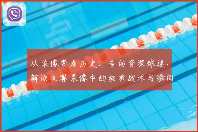 从录像带看历史：专访资深球迷，解读决赛录像中的经典战术与瞬间