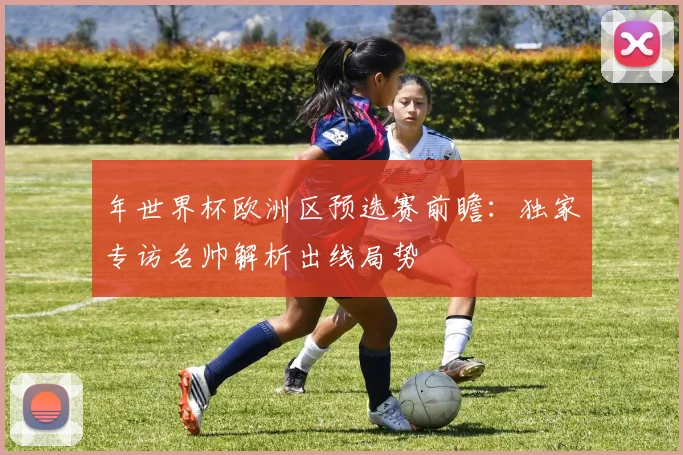 年世界杯欧洲区预选赛前瞻：独家专访名帅解析出线局势
