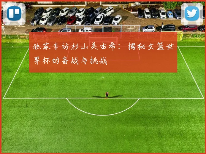 独家专访杉山美由希：揭秘女篮世界杯的备战与挑战