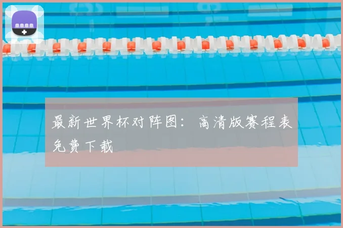 最新世界杯对阵图:高清版赛程表免费下载