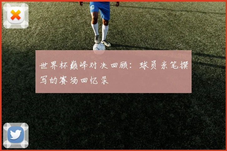 世界杯巅峰对决回顾：球员亲笔撰写的赛场回忆录