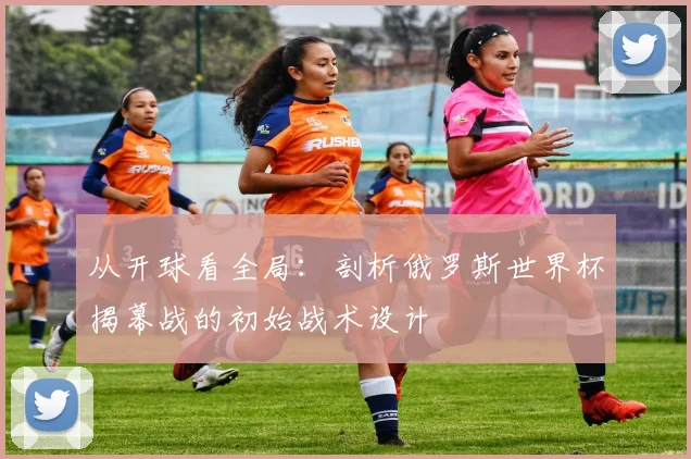 从开球看全局：剖析俄罗斯世界杯揭幕战的初始战术设计