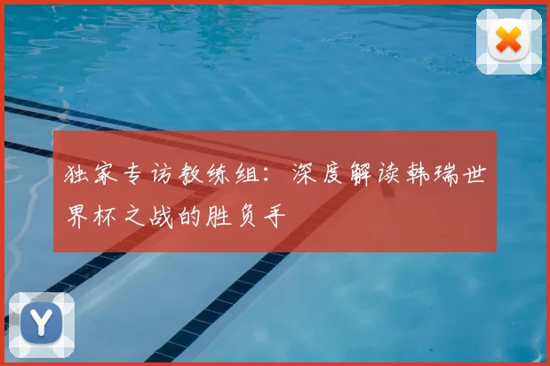 独家专访教练组：深度解读韩瑞世界杯之战的胜负手
