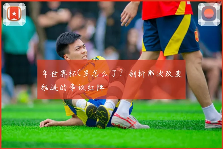 年世界杯C罗怎么了?剖析那次改变轨迹的争议红牌