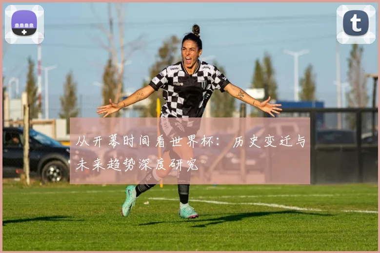 从开幕时间看世界杯：历史变迁与未来趋势深度研究