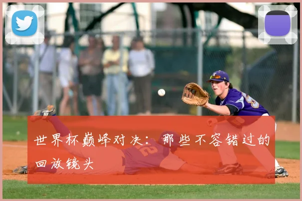 世界杯巅峰对决：那些不容错过的回放镜头