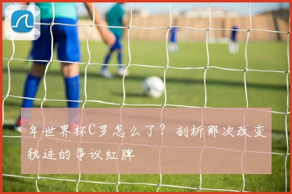 年世界杯C罗怎么了?剖析那次改变轨迹的争议红牌