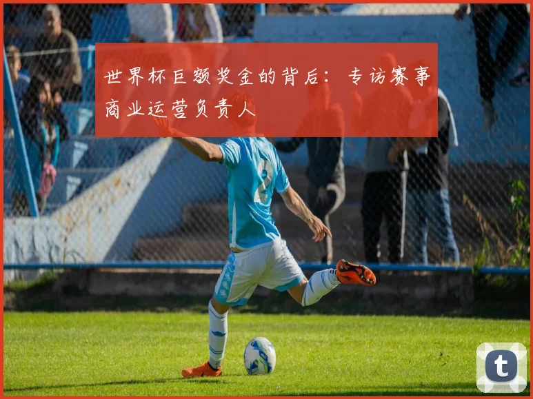 世界杯巨额奖金的背后：专访赛事商业运营负责人