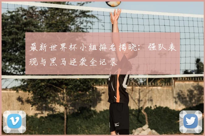 最新世界杯小组排名揭晓：强队表现与黑马逆袭全记录