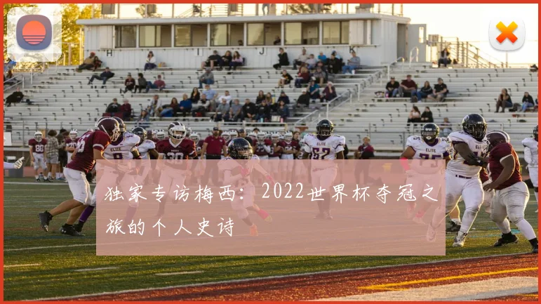独家专访梅西：2022世界杯夺冠之旅的个人史诗