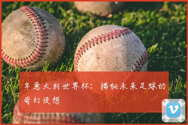 年意大利世界杯：揭秘未来足球的奇幻设想