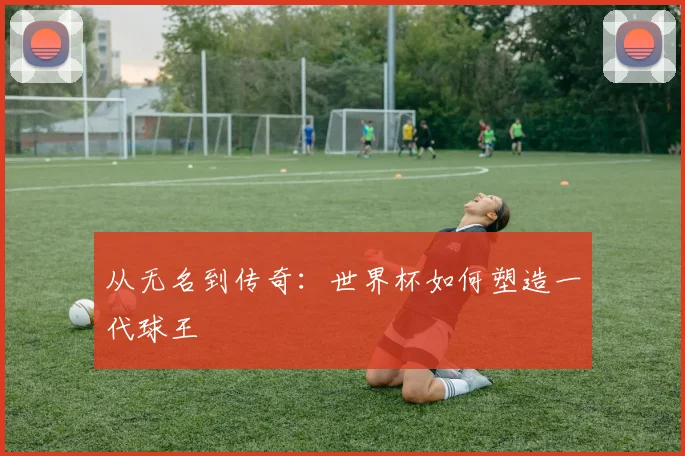从无名到传奇:世界杯如何塑造一代球王