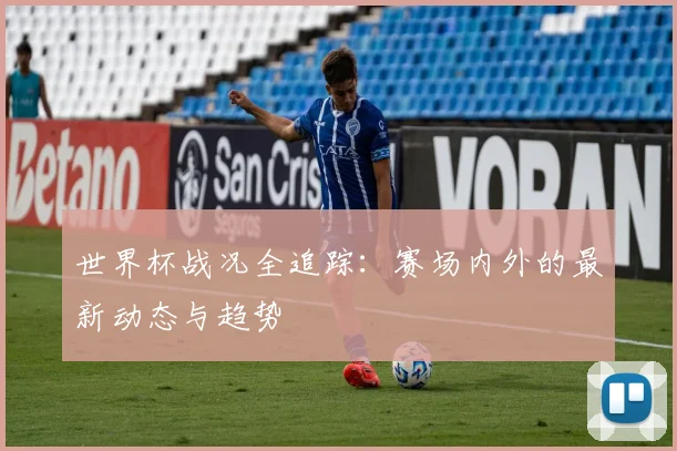 世界杯战况全追踪:赛场内外的最新动态与趋势