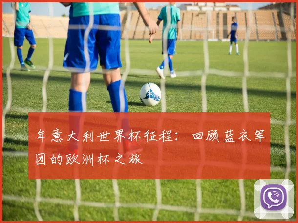 年意大利世界杯征程:回顾蓝衣军团的欧洲杯之旅