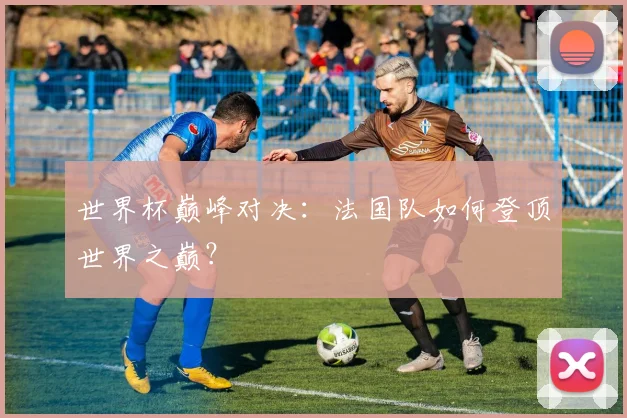 世界杯巅峰对决：法国队如何登顶世界之巅？