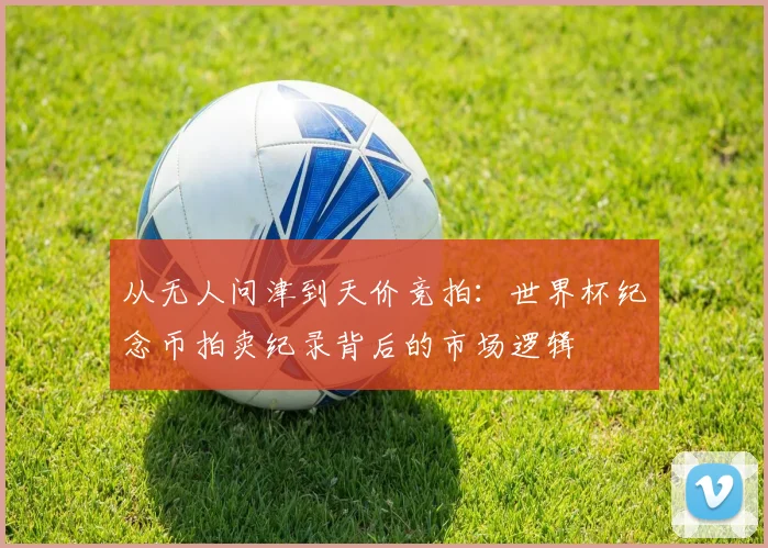 从无人问津到天价竞拍：世界杯纪念币拍卖纪录背后的市场逻辑